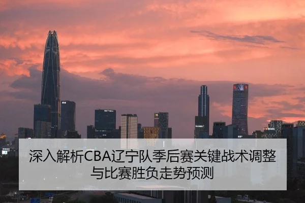 深入解析CBA辽宁队季后赛关键战术调整与比赛胜负走势预测